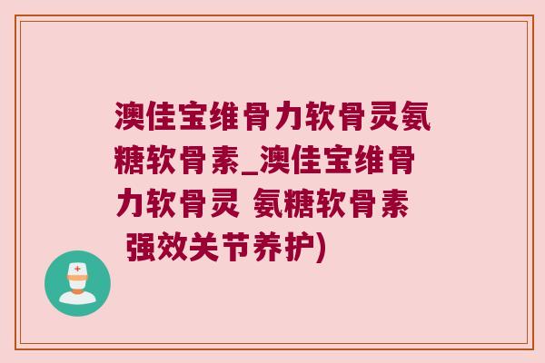 澳佳宝维骨力软骨灵氨糖软骨素_澳佳宝维骨力软骨灵 氨糖软骨素 强效关节养护)