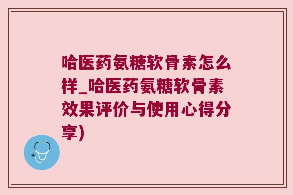 哈医药氨糖软骨素怎么样_哈医药氨糖软骨素效果评价与使用心得分享) 哈医药氨糖软骨素怎么样_哈医药氨糖软骨素效果评价与使用心得分享)
