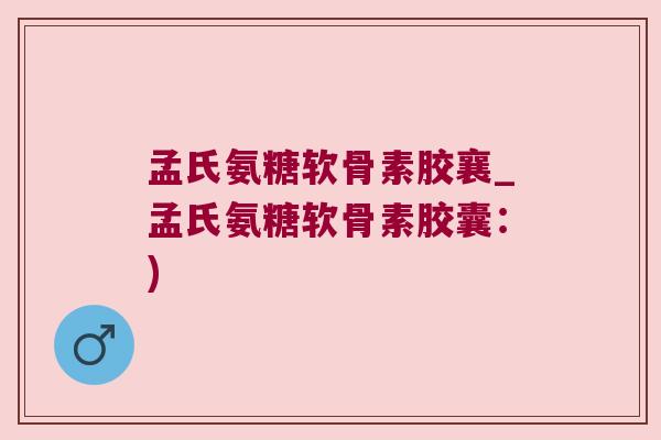 孟氏氨糖软骨素胶襄_孟氏氨糖软骨素胶囊:) 孟氏氨糖软骨素胶襄_孟氏氨糖软骨素胶囊:)
