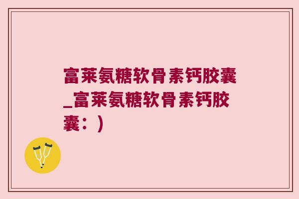 富莱氨糖软骨素钙胶囊_富莱氨糖软骨素钙胶囊:) 富莱氨糖软骨素钙胶囊_富莱氨糖软骨素钙胶囊:)