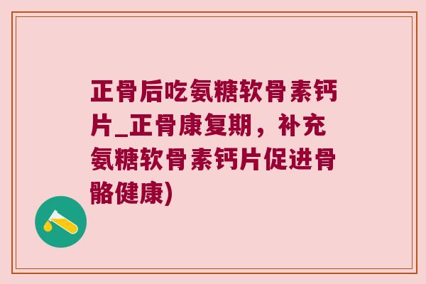 正骨后吃氨糖软骨素钙片_正骨康复期，补充氨糖软骨素钙片促进骨骼健康)
