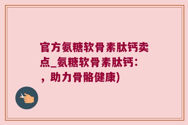 官方氨糖软骨素肽钙卖点_氨糖软骨素肽钙：，助力骨骼健康)