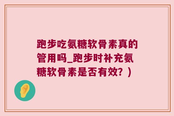 跑步吃氨糖软骨素真的管用吗_跑步时补充氨糖软骨素是否有效？)