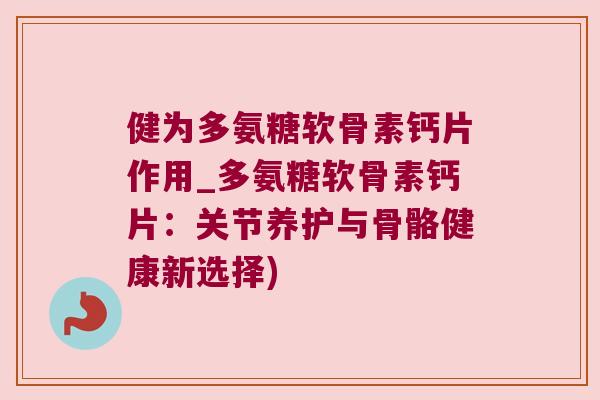 健为多氨糖软骨素钙片作用_多氨糖软骨素钙片：关节养护与骨骼健康新选择)