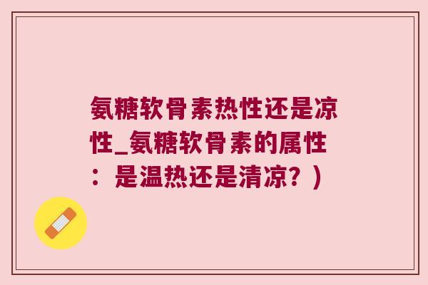 氨糖软骨素热性还是凉性_氨糖软骨素的属性：是温热还是清凉？)