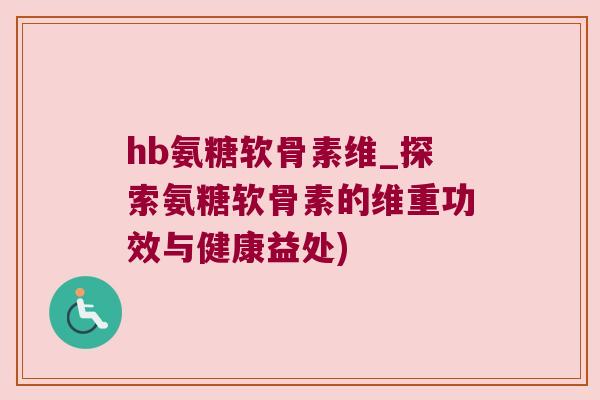 hb氨糖软骨素维_探索氨糖软骨素的维重功效与健康益处) hb氨糖软骨素维_探索氨糖软骨素的维重功效与健康益处)