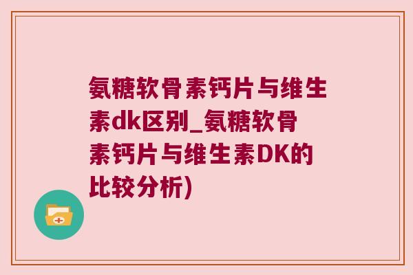 氨糖软骨素钙片与维生素dk区别_氨糖软骨素钙片与维生素DK的比较分析) 氨糖软骨素钙片与维生素dk区别_氨糖软骨素钙片与维生素DK的比较分析)