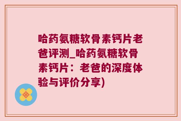 哈药氨糖软骨素钙片老爸评测_哈药氨糖软骨素钙片:老爸的深度体验与评价分享) 哈药氨糖软骨素钙片老爸评测_哈药氨糖软骨素钙片:老爸的深度体验与评价分享)