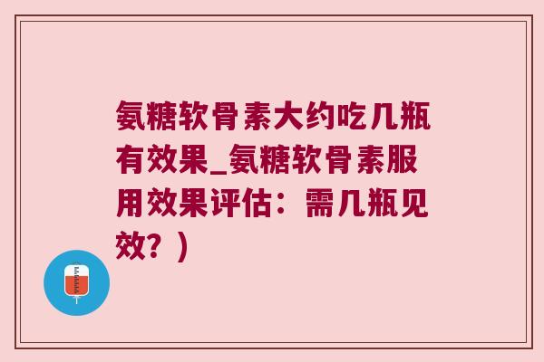 氨糖软骨素大约吃几瓶有效果_氨糖软骨素服用效果评估：需几瓶见效？)