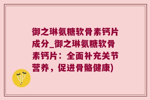 御之琳氨糖软骨素钙片成分_御之琳氨糖软骨素钙片:全面补充关节营养,促进骨骼健康) 御之琳氨糖软骨素钙片成分_御之琳氨糖软骨素钙片:全面补充关节营养,促进骨骼健康)