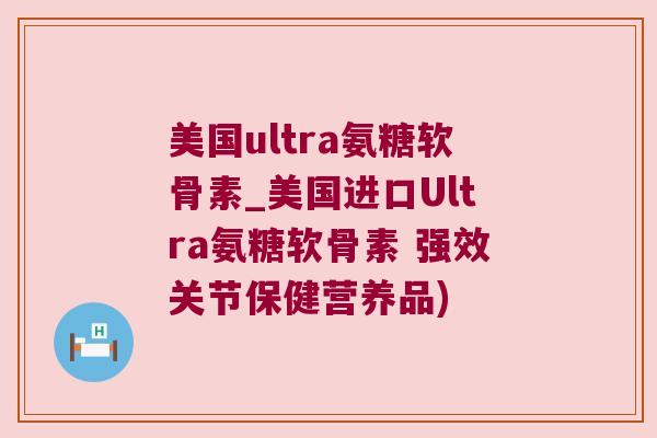 美国ultra氨糖软骨素_美国进口Ultra氨糖软骨素 强效关节保健营养品)