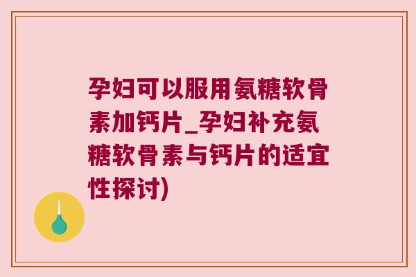 孕妇可以服用氨糖软骨素加钙片_孕妇补充氨糖软骨素与钙片的适宜性探讨) 孕妇可以服用氨糖软骨素加钙片_孕妇补充氨糖软骨素与钙片的适宜性探讨)