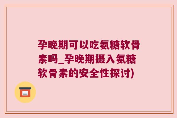 孕晚期可以吃氨糖软骨素吗_孕晚期摄入氨糖软骨素的安全性探讨) 孕晚期可以吃氨糖软骨素吗_孕晚期摄入氨糖软骨素的安全性探讨)