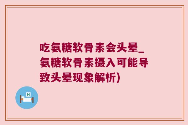 吃氨糖软骨素会头晕_氨糖软骨素摄入可能导致头晕现象解析)