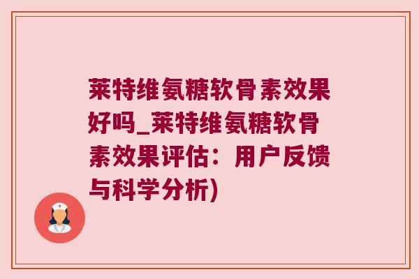 莱特维氨糖软骨素效果好吗_莱特维氨糖软骨素效果评估：用户反馈与科学分析)