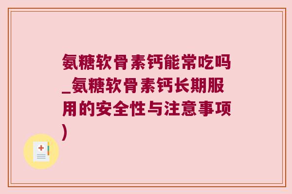 氨糖软骨素钙能常吃吗_氨糖软骨素钙长期服用的安全性与注意事项)