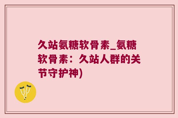 久站氨糖软骨素_氨糖软骨素：久站人群的关节守护神)