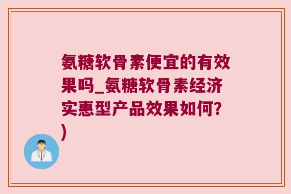 氨糖软骨素便宜的有效果吗_氨糖软骨素经济实惠型产品效果如何?) 氨糖软骨素便宜的有效果吗_氨糖软骨素经济实惠型产品效果如何?)