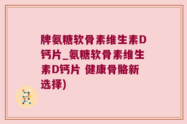 牌氨糖软骨素维生素D钙片_氨糖软骨素维生素D钙片 健康骨骼新选择) 牌氨糖软骨素维生素D钙片_氨糖软骨素维生素D钙片 健康骨骼新选择)