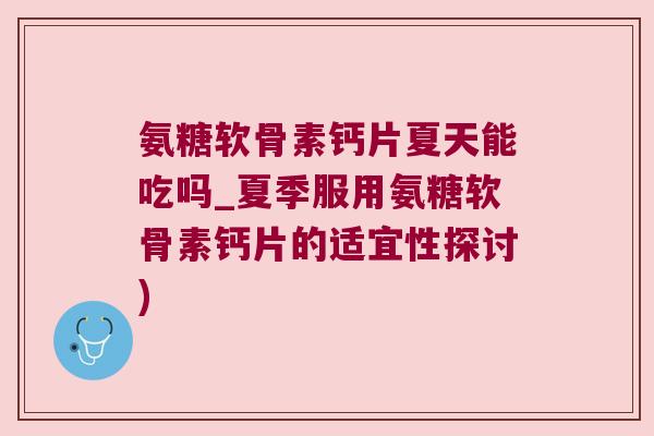 氨糖软骨素钙片夏天能吃吗_夏季服用氨糖软骨素钙片的适宜性探讨)