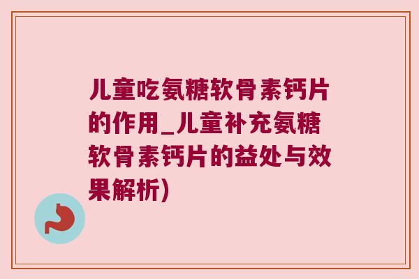 儿童吃氨糖软骨素钙片的作用_儿童补充氨糖软骨素钙片的益处与效果解析)