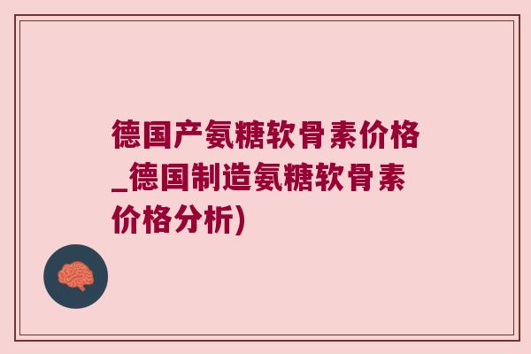 德国产氨糖软骨素价格_德国制造氨糖软骨素价格分析) 德国产氨糖软骨素价格_德国制造氨糖软骨素价格分析)