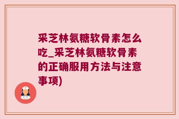 采芝林氨糖软骨素怎么吃_采芝林氨糖软骨素的正确服用方法与注意事项)