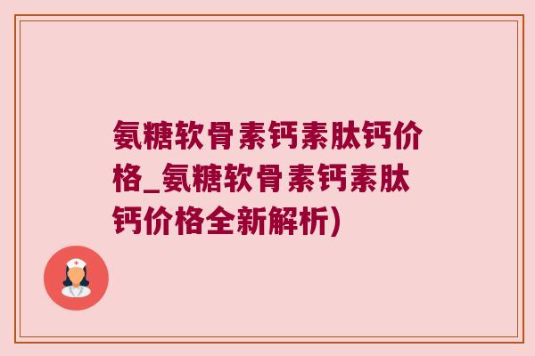 氨糖软骨素钙素肽钙价格_氨糖软骨素钙素肽钙价格全新解析)