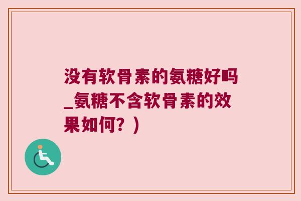 没有软骨素的氨糖好吗_氨糖不含软骨素的效果如何？)