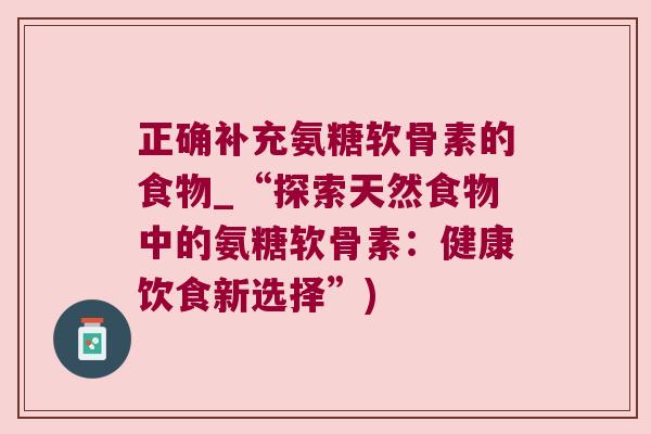 正确补充氨糖软骨素的食物_“探索天然食物中的氨糖软骨素：健康饮食新选择”)