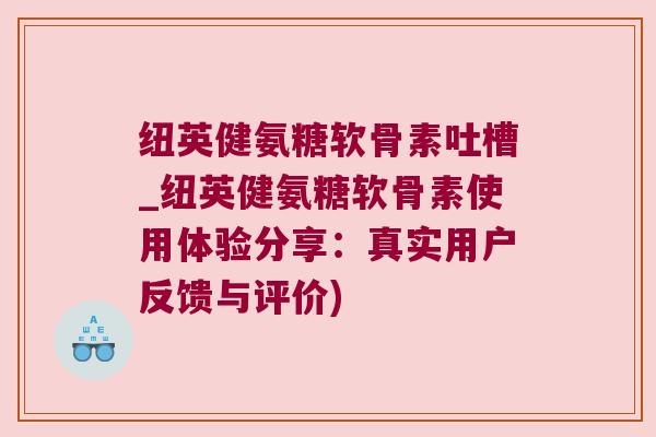 纽英健氨糖软骨素吐槽_纽英健氨糖软骨素使用体验分享：真实用户反馈与评价)