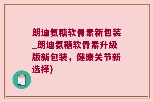 朗迪氨糖软骨素新包装_朗迪氨糖软骨素升级版新包装，健康关节新选择)