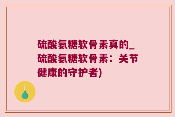 硫酸氨糖软骨素真的_硫酸氨糖软骨素:关节健康的守护者) 硫酸氨糖软骨素真的_硫酸氨糖软骨素:关节健康的守护者)