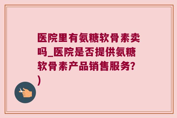 医院里有氨糖软骨素卖吗_医院是否提供氨糖软骨素产品销售服务?) 医院里有氨糖软骨素卖吗_医院是否提供氨糖软骨素产品销售服务?)