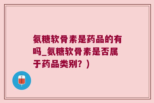 氨糖软骨素是药品的有吗_氨糖软骨素是否属于药品类别?) 氨糖软骨素是药品的有吗_氨糖软骨素是否属于药品类别?)