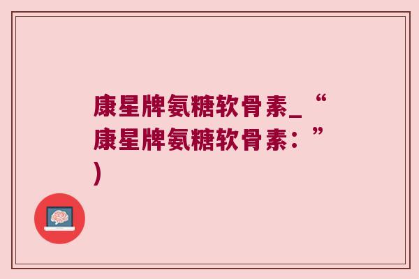 康星牌氨糖软骨素_“康星牌氨糖软骨素:”) 康星牌氨糖软骨素_“康星牌氨糖软骨素:”)
