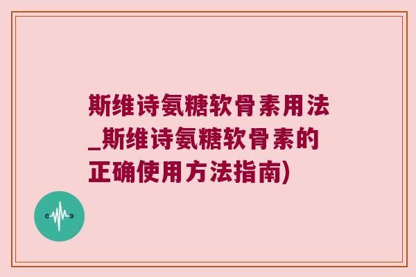 斯维诗氨糖软骨素用法_斯维诗氨糖软骨素的正确使用方法指南) 斯维诗氨糖软骨素用法_斯维诗氨糖软骨素的正确使用方法指南)