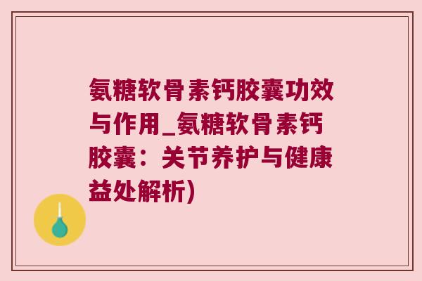 氨糖软骨素钙胶囊功效与作用_氨糖软骨素钙胶囊：关节养护与健康益处解析)