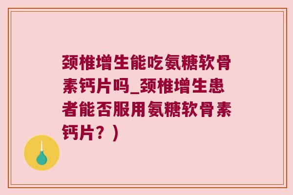 颈椎增生能吃氨糖软骨素钙片吗_颈椎增生患者能否服用氨糖软骨素钙片？)