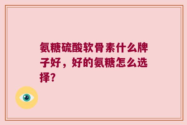 氨糖硫酸软骨素什么牌子好，好的氨糖怎么选择？