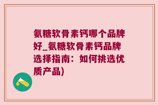 氨糖软骨素钙哪个品牌好_氨糖软骨素钙品牌选择指南:如何挑选优质产品) 氨糖软骨素钙哪个品牌好_氨糖软骨素钙品牌选择指南:如何挑选优质产品)