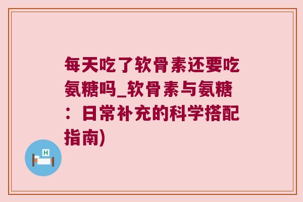 每天吃了软骨素还要吃氨糖吗_软骨素与氨糖：日常补充的科学搭配指南)