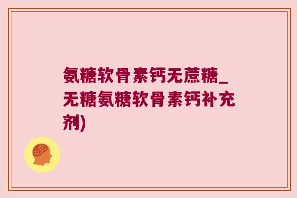 氨糖软骨素钙无蔗糖_无糖氨糖软骨素钙补充剂) 氨糖软骨素钙无蔗糖_无糖氨糖软骨素钙补充剂)