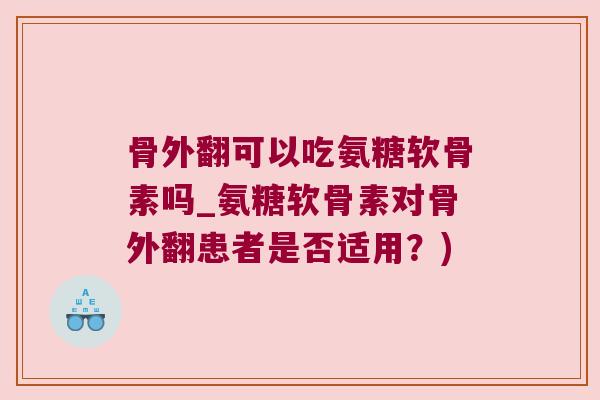骨外翻可以吃氨糖软骨素吗_氨糖软骨素对骨外翻患者是否适用?) 骨外翻可以吃氨糖软骨素吗_氨糖软骨素对骨外翻患者是否适用?)