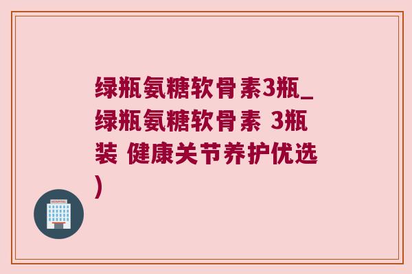 绿瓶氨糖软骨素3瓶_绿瓶氨糖软骨素 3瓶装 健康关节养护优选) 绿瓶氨糖软骨素3瓶_绿瓶氨糖软骨素 3瓶装 健康关节养护优选)