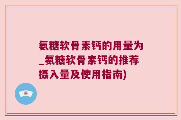 氨糖软骨素钙的用量为_氨糖软骨素钙的推荐摄入量及使用指南) 氨糖软骨素钙的用量为_氨糖软骨素钙的推荐摄入量及使用指南)