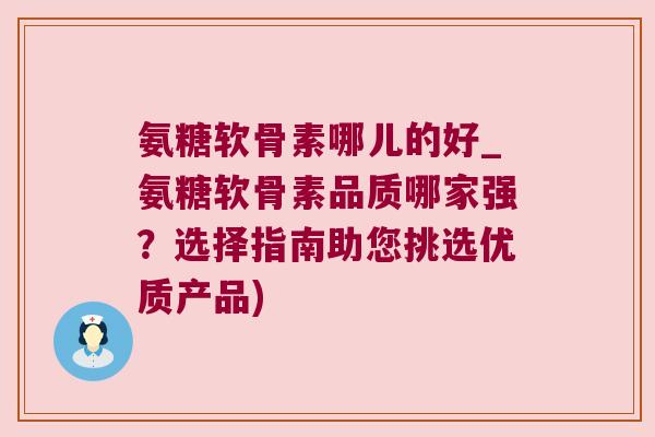 氨糖软骨素哪儿的好_氨糖软骨素品质哪家强？选择指南助您挑选优质产品)