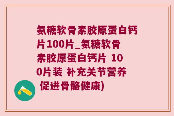 氨糖软骨素胶原蛋白钙片100片_氨糖软骨素胶原蛋白钙片 100片装 补充关节营养 促进骨骼健康)