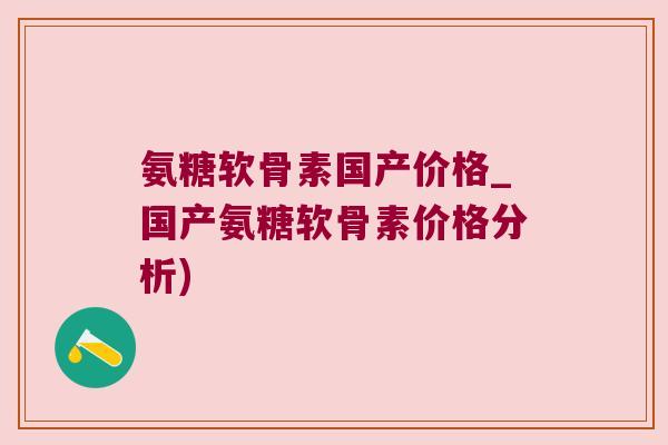 氨糖软骨素国产价格_国产氨糖软骨素价格分析)
