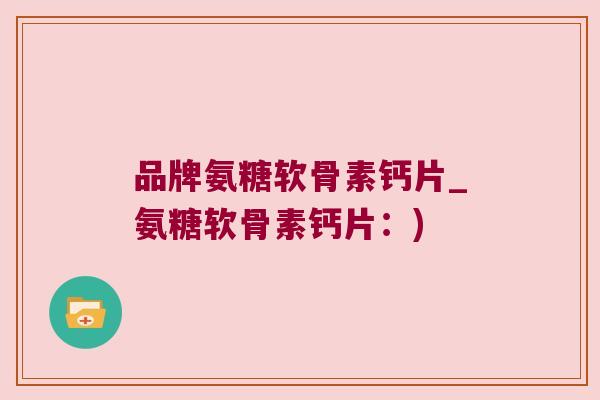品牌氨糖软骨素钙片_氨糖软骨素钙片：)